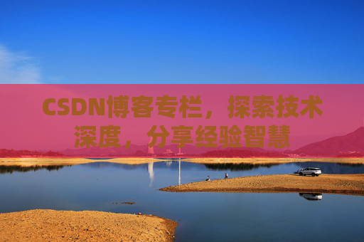 CSDN博客专栏，探索技术深度，分享经验智慧